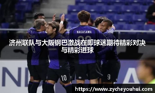 济州联队与大阪钢巴激战在即球迷期待精彩对决与精彩进球